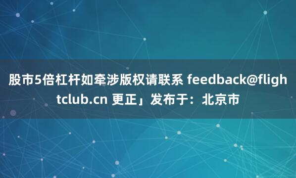股市5倍杠杆如牵涉版权请联系 feedback@flightclub.cn 更正」发布于：北京市
