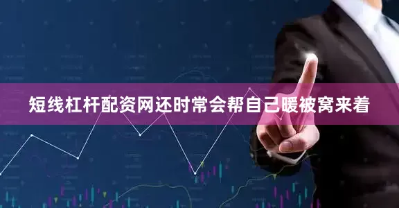 短线杠杆配资网还时常会帮自己暖被窝来着