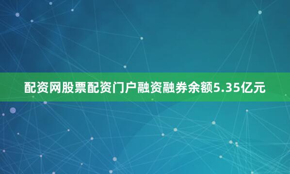 配资网股票配资门户融资融券余额5.35亿元