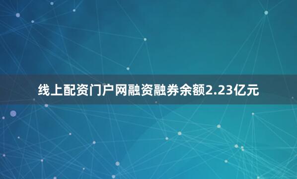 线上配资门户网融资融券余额2.23亿元