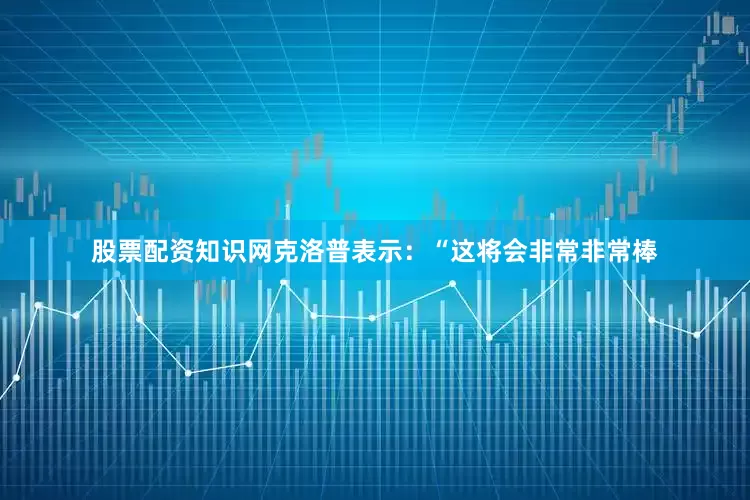 股票配资知识网克洛普表示：“这将会非常非常棒