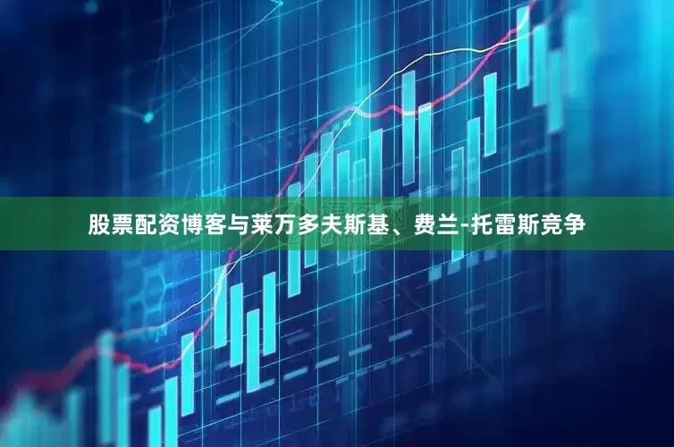 股票配资博客与莱万多夫斯基、费兰-托雷斯竞争