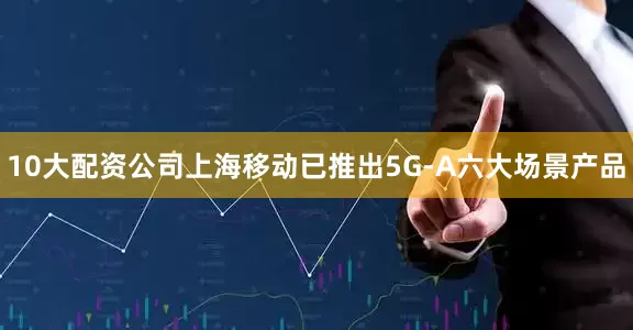 10大配资公司上海移动已推出5G-A六大场景产品