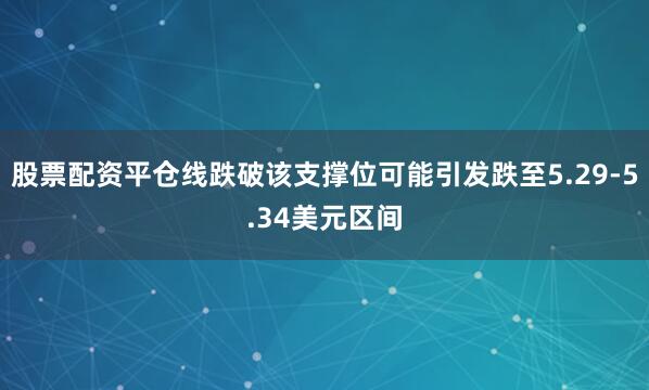 股票配资平仓线跌破该支撑位可能引发跌至5.29-5.34美元区间