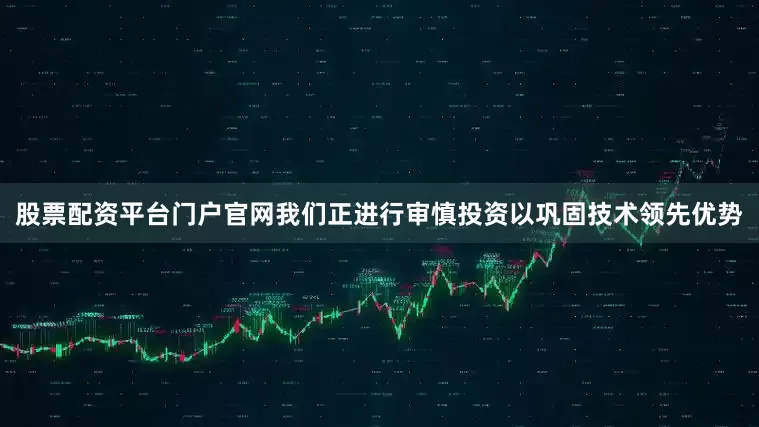 股票配资平台门户官网我们正进行审慎投资以巩固技术领先优势