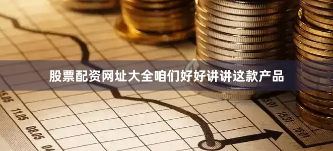 股票配资网址大全咱们好好讲讲这款产品