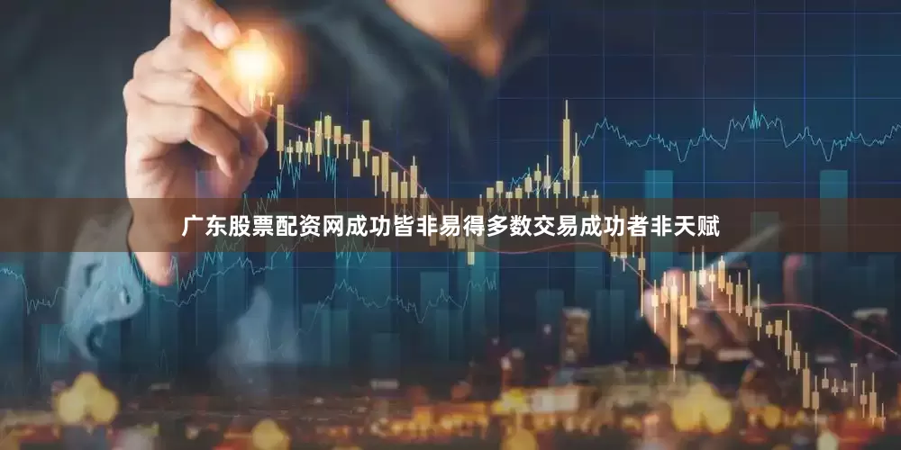 广东股票配资网成功皆非易得多数交易成功者非天赋