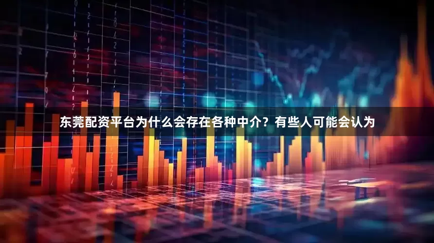 东莞配资平台为什么会存在各种中介？有些人可能会认为