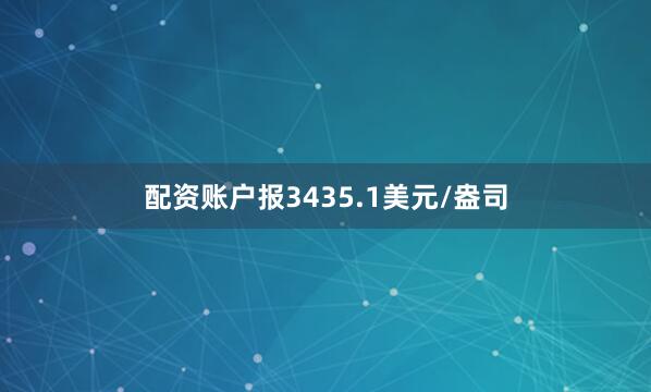 配资账户报3435.1美元/盎司