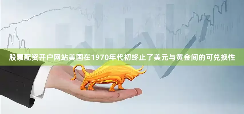 股票配资开户网站美国在1970年代初终止了美元与黄金间的可兑换性