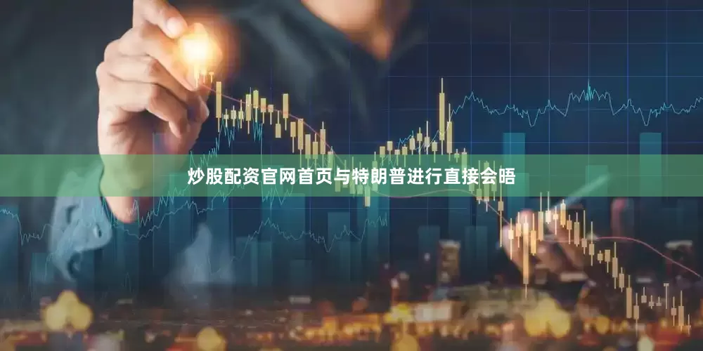 炒股配资官网首页与特朗普进行直接会晤