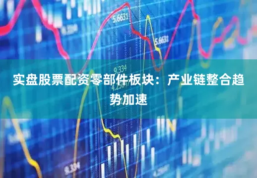 实盘股票配资零部件板块：产业链整合趋势加速