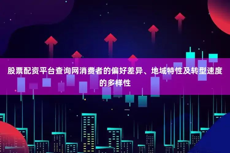 股票配资平台查询网消费者的偏好差异、地域特性及转型速度的多样性