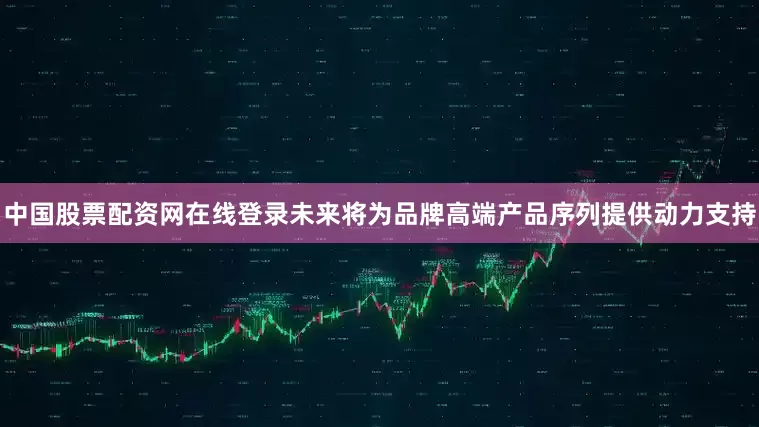 中国股票配资网在线登录未来将为品牌高端产品序列提供动力支持