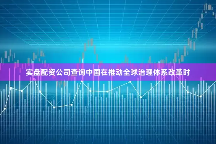 实盘配资公司查询中国在推动全球治理体系改革时