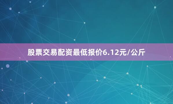 股票交易配资最低报价6.12元/公斤