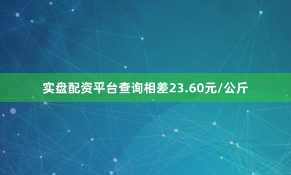 实盘配资平台查询相差23.60元/公斤