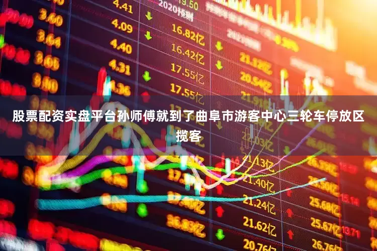 股票配资实盘平台孙师傅就到了曲阜市游客中心三轮车停放区揽客