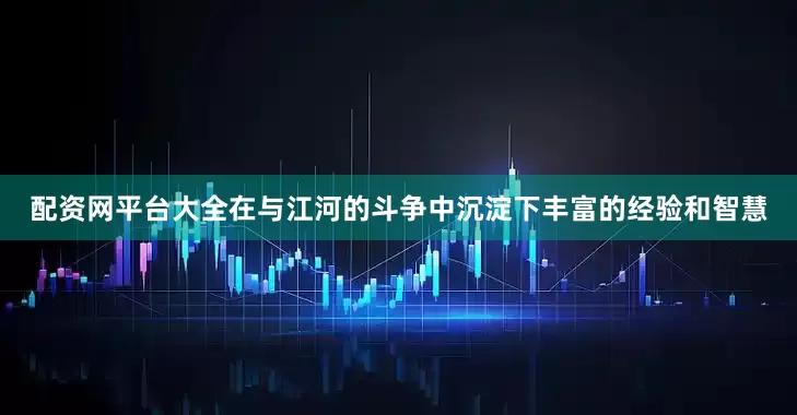 配资网平台大全在与江河的斗争中沉淀下丰富的经验和智慧