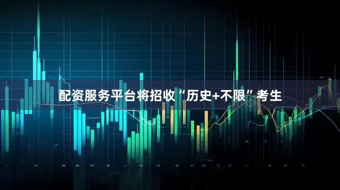 配资服务平台将招收“历史+不限”考生