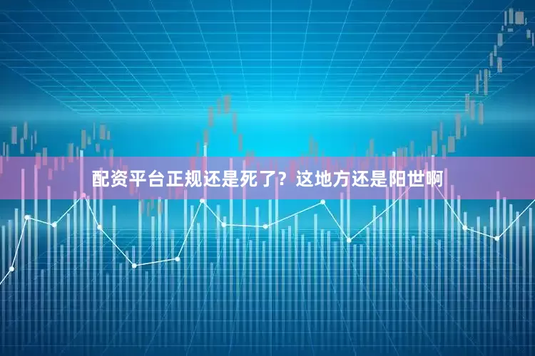 配资平台正规还是死了？这地方还是阳世啊