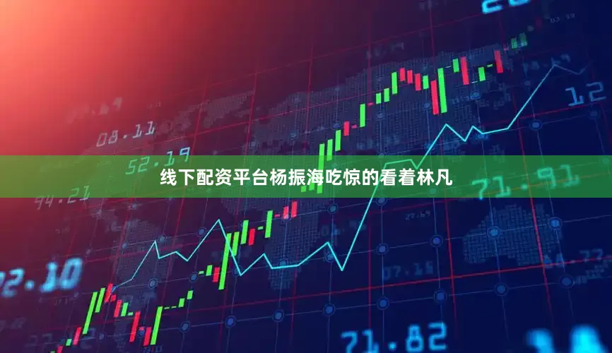 线下配资平台杨振海吃惊的看着林凡