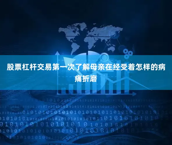 股票杠杆交易第一次了解母亲在经受着怎样的病痛折磨