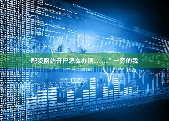 配资网站开户怎么办啊……”一旁的我