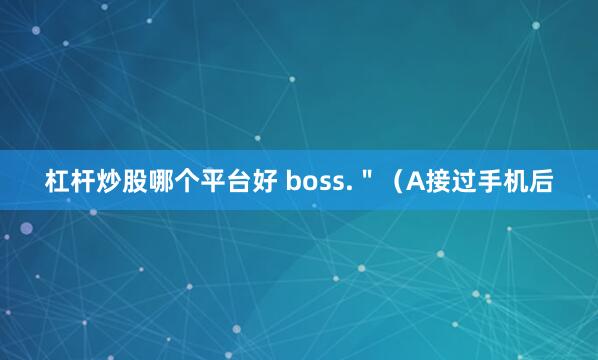 杠杆炒股哪个平台好 boss.＂（A接过手机后
