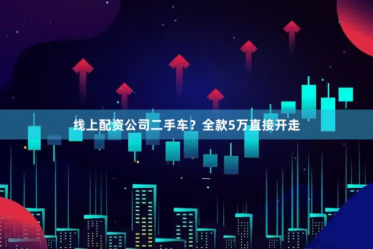 线上配资公司二手车？全款5万直接开走