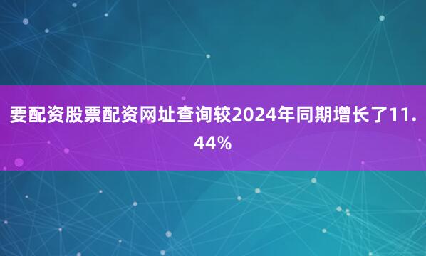 要配资股票配资网址查询较2024年同期增长了11.44%