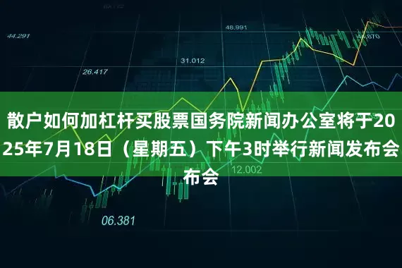 散户如何加杠杆买股票国务院新闻办公室将于2025年7月18日（星期五）下午3时举行新闻发布会