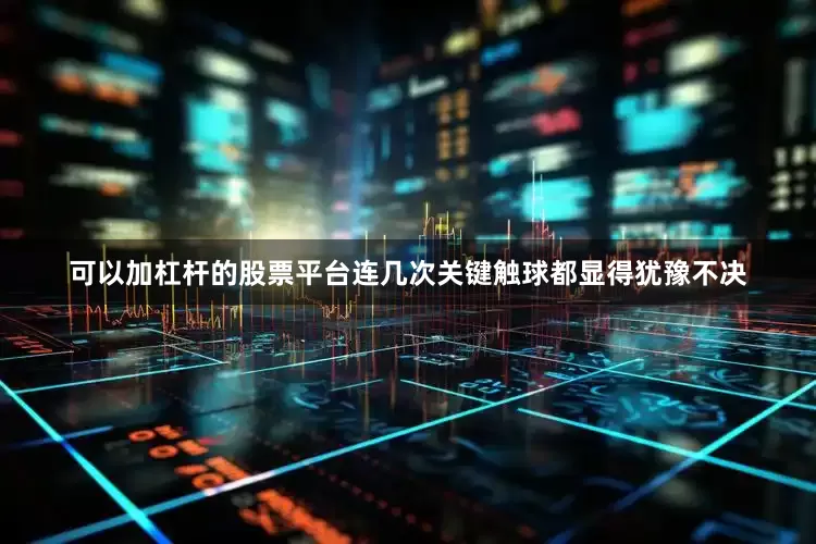 可以加杠杆的股票平台连几次关键触球都显得犹豫不决