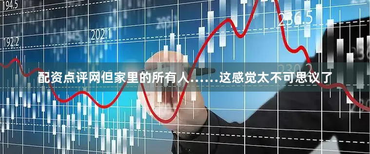 配资点评网但家里的所有人……这感觉太不可思议了