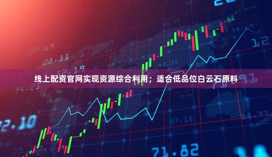 线上配资官网实现资源综合利用；适合低品位白云石原料