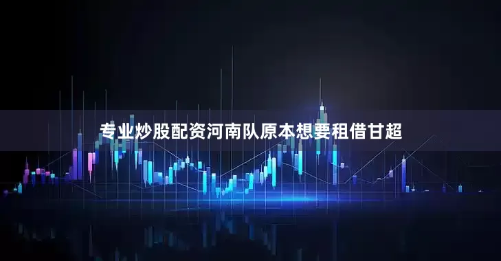 专业炒股配资河南队原本想要租借甘超