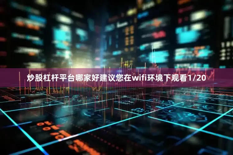 炒股杠杆平台哪家好建议您在wifi环境下观看1/20