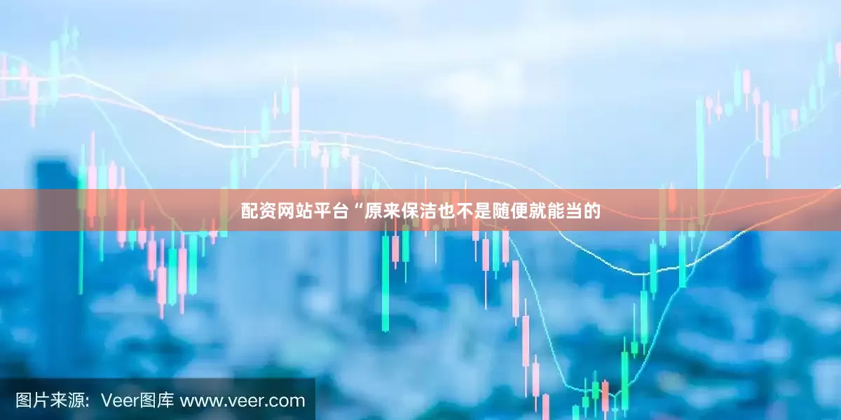 配资网站平台“原来保洁也不是随便就能当的