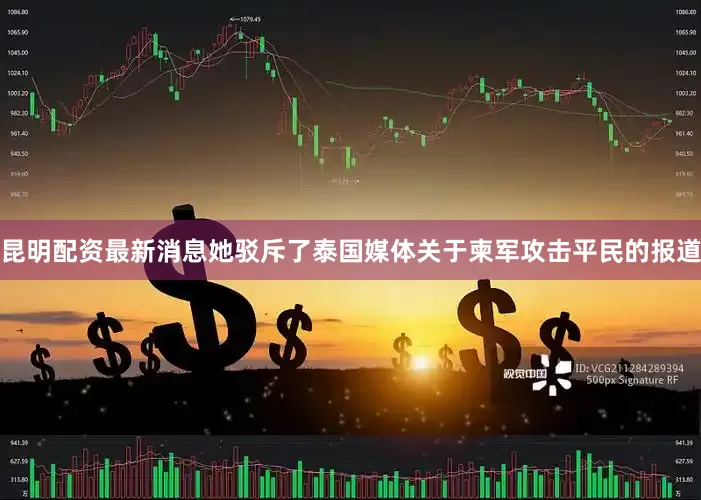 昆明配资最新消息她驳斥了泰国媒体关于柬军攻击平民的报道