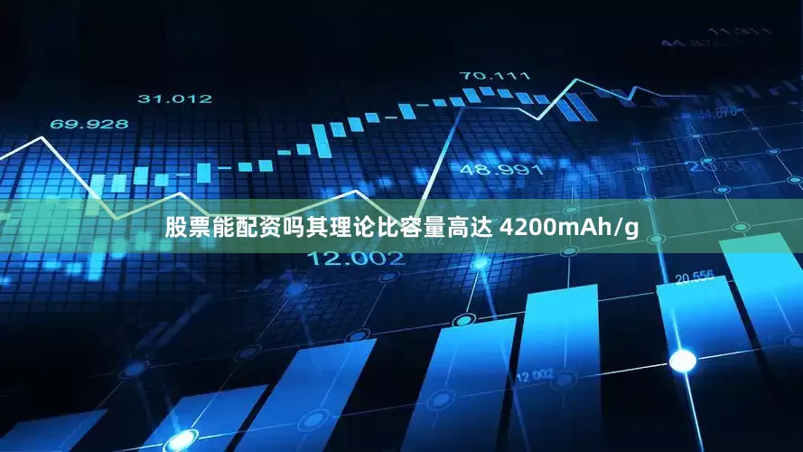股票能配资吗其理论比容量高达 4200mAh/g
