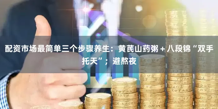 配资市场最简单三个步骤养生：黄芪山药粥＋八段锦“双手托天”；避熬夜