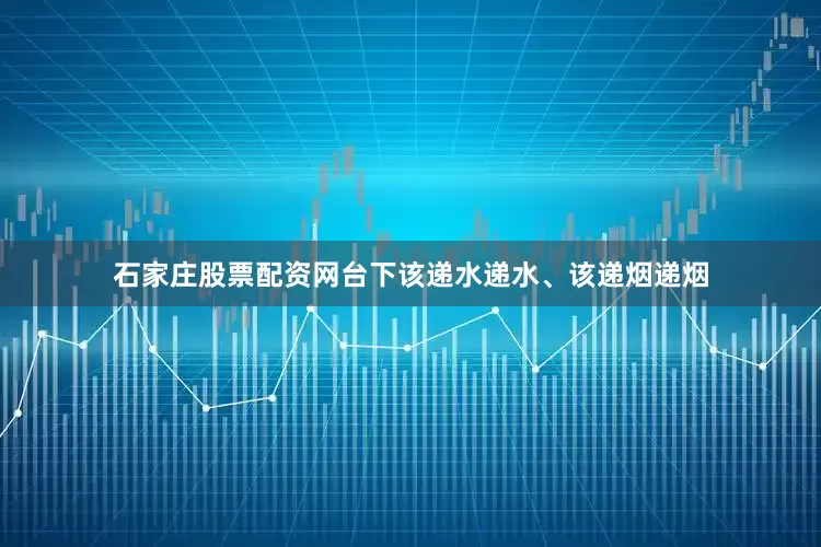 石家庄股票配资网台下该递水递水、该递烟递烟