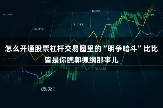 怎么开通股票杠杆交易圈里的“明争暗斗”比比皆是你瞧郭德纲那事儿