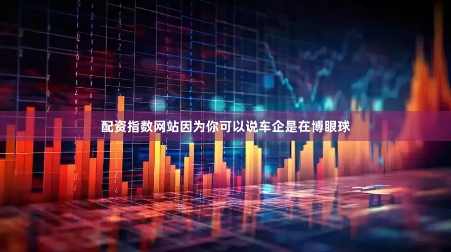 配资指数网站因为你可以说车企是在博眼球
