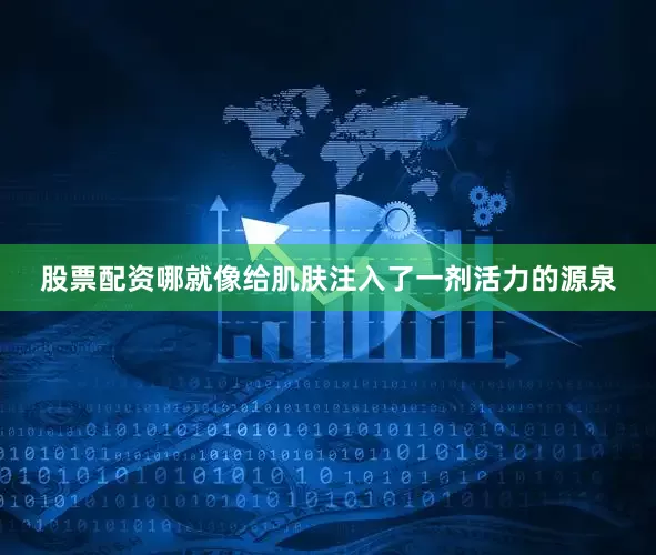 股票配资哪就像给肌肤注入了一剂活力的源泉