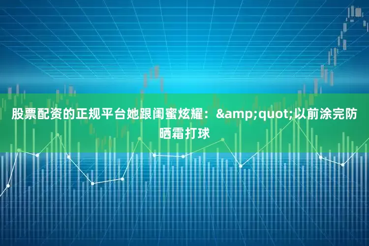 股票配资的正规平台她跟闺蜜炫耀：&quot;以前涂完防晒霜打球