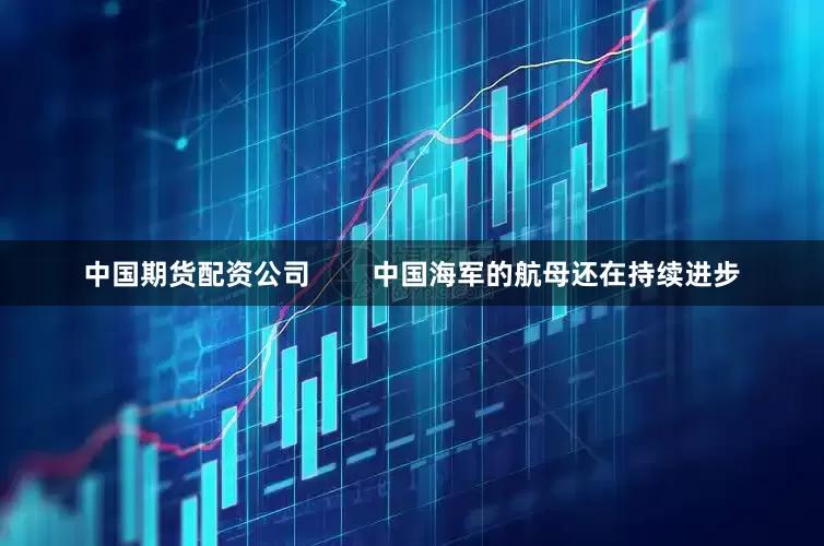 中国期货配资公司        中国海军的航母还在持续进步