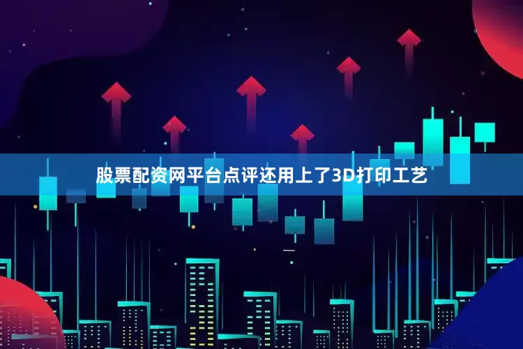 股票配资网平台点评还用上了3D打印工艺